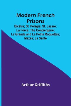 Modern French Prisons; Bicêtre; St. Pélagie; St. Lazare; La Force; The Conciergerie; La Grande and La Petite Roquettes; Mazas; La Santé - Griffiths, Arthur