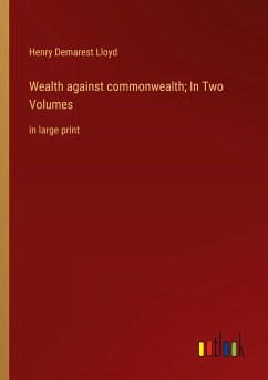 Wealth against commonwealth; In Two Volumes - Lloyd, Henry Demarest