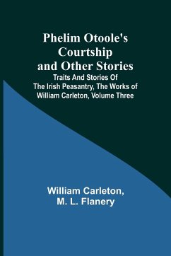 Phelim Otoole's Courtship and Other Stories;Traits And Stories Of The Irish Peasantry, The Works ofWilliam Carleton, Volume Three - Carleton, William; Flanery, M.