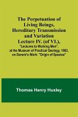 The Perpetuation of Living Beings, Hereditary Transmission and VariationLecture IV. (of VI.),; "Lectures to Working Men", at the Museum of Practical Geology, 1863, on Darwin's Work