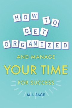How To Get Organized And Manage Your Time For Success - Sage, M. J.