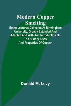 Modern Copper Smelting; Being lectures delivered at Birmingham University, greatly extended and adapted and with and introduction on the history, uses and properties of copper. - Levy, Donald M.