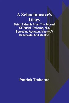 A Schoolmaster's Diary; Being Extracts from the Journal of Patrick Traherne, M.A., Sometime Assistant Master at Radchester and Marlton. - Traherne, Patrick