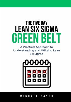 The 5 Day Lean Six Sigma Green Belt: A Practical Approach to Understanding and Utilizing Lean Six Sigma (eBook, ePUB) - Bayer, Michael