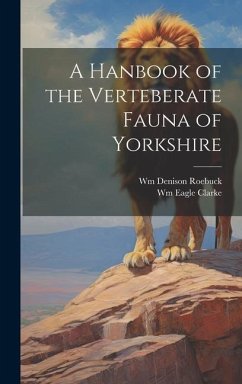A Hanbook of the Verteberate Fauna of Yorkshire - Clarke, Wm Eagle; Roebuck, Wm Denison