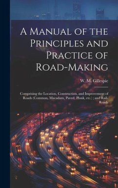 A Manual of the Principles and Practice of Road-making: Comprising the Location, Construction, and Improvement of Roads (common, Macadam, Paved, Plank - Gillespie, W. M.