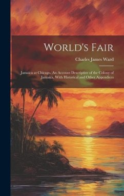 World's Fair: Jamaica at Chicago. An Account Descriptive of the Colony of Jamaica, With Historical and Other Appendices - Ward, Charles James