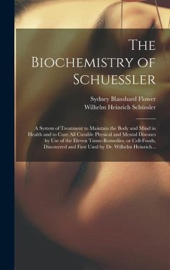 The Biochemistry of Schuessler; a System of Treatment to Maintain the Body and Mind in Health and to Cure All Curable Physical and Mental Diseases by Use of the Eleven Tissue-remedies, or Cell-foods, Discovered and First Used by Dr. Wilhelm Heinrich... - Flower, Sydney Blanshard; Schüssler, Wilhelm Heinrich