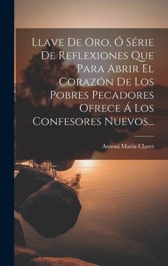 Llave De Oro, Ó Série De Reflexiones Que Para Abrir El Corazón De Los Pobres Pecadores Ofrece Á Los Confesores Nuevos... - Claret, Antoni Maria