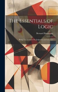 The Essentials of Logic: Being Ten Lectures On Judgment and Inference - Bosanquet, Bernard
