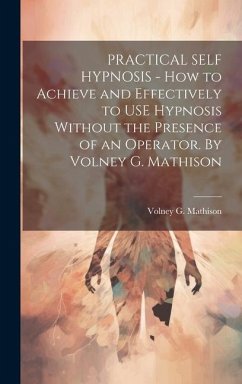 PRACTICAL SELF HYPNOSIS - How to Achieve and Effectively to USE Hypnosis Without the Presence of an Operator. By Volney G. Mathison