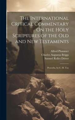 The International Critical Commentary On the Holy Scriptures of the Old and New Testaments: Proverbs, by C. H. Toy - Driver, Samuel Rolles; Briggs, Charles Augustus; Plummer, Alfred