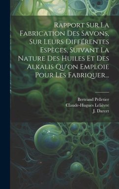 Rapport Sur La Fabrication Des Savons, Sur Leurs Différentes Espèces, Suivant La Nature Des Huiles Et Des Alkalis Qu'on Emploie Pour Les Fabriquer... - Darcet, J.; Lelièvre, Claude-Hugues; Pelletier, Bertrand