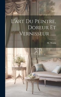 L'art Du Peintre, Doreur Et Vernisseur ...... - Watin, M.