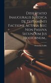 Dissertatio Inauguralis Juridica De Testamenti Factione Activia Nec Non Passiva Secundum Jus Hodiornum...