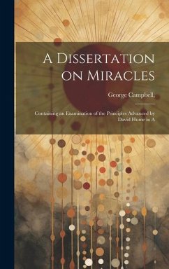 A Dissertation on Miracles: Containing an Examination of the Principles Advanced by David Hume in A - Campbell, George