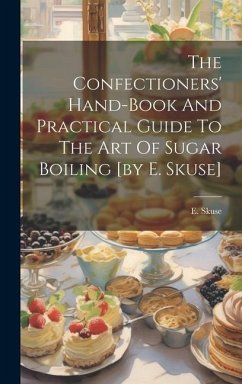 The Confectioners' Hand-book And Practical Guide To The Art Of Sugar Boiling [by E. Skuse] - Skuse, E.