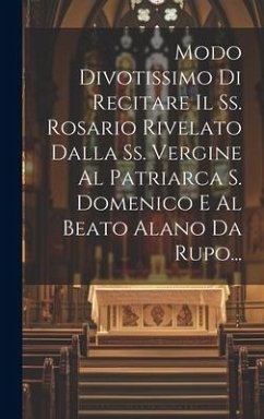 Modo Divotissimo Di Recitare Il Ss. Rosario Rivelato Dalla Ss. Vergine Al Patriarca S. Domenico E Al Beato Alano Da Rupo... - Anonymous