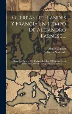 Guerras De Flandes Y Francia En Tiempo De Alejandro Farnese ...: Ahora Por Primera Vez Dadas Á Luz Por El Marqués De La Fuensanta Del Valle Y D. José - (Capitan), Alonso Vazquez