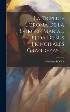 La Tríplice Corona De La B.virgen María, ... Tejida De Sus Principales Grandezas...... - Poire, Francisco