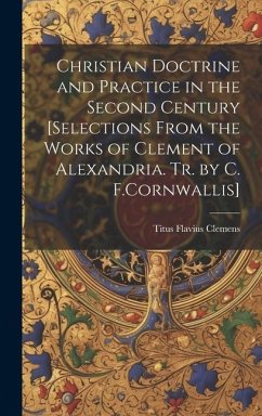 Christian Doctrine and Practice in the Second Century [Selections From the Works of Clement of Alexandria. Tr. by C. F.Cornwallis] - Clemens, Titus Flavius