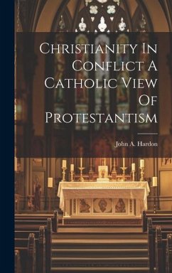 Christianity In Conflict A Catholic View Of Protestantism - Hardon, John A.