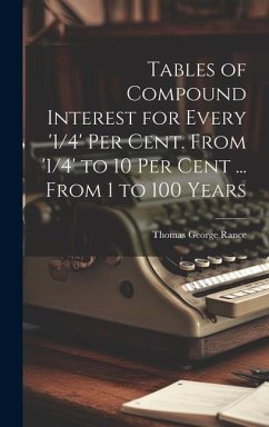 Tables of Compound Interest for Every '1/4' Per Cent. From '1/4' to 10 Per Cent ... From 1 to 100 Years - Rance, Thomas George