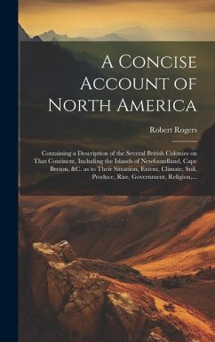 A Concise Account of North America: Containing a Description of the Several British Colonies on That Continent, Including the Islands of Newfoundland, - Rogers, Robert