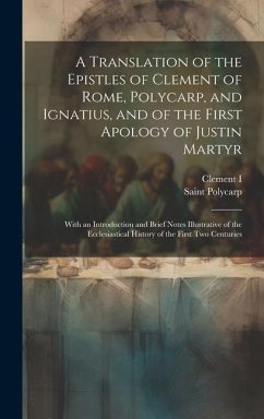 A Translation of the Epistles of Clement of Rome, Polycarp, and Ignatius, and of the First Apology of Justin Martyr: With an Introduction and Brief No - I, Clement; Polycarp, Saint