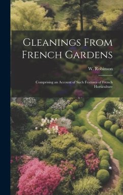 Gleanings From French Gardens; Comprising an Account of Such Features of French Horticulture - Robinson, W.