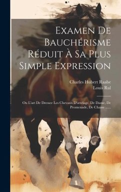 Examen De Bauchérisme Réduit À Sa Plus Simple Expression: Ou L'art De Dresser Les Chevaux D'attelage, De Dame, De Promenade, De Chasse ...... - Raabe, Charles Hubert; Rul, Louis