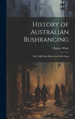 History of Australian Bushranging: 1863-1880. Ben Hall to the Kelly Gang - White, Charles