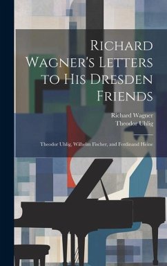 Richard Wagner's Letters to His Dresden Friends: Theodor Uhlig, Wilhelm Fischer, and Ferdinand Heine - Wagner, Richard; Uhlig, Theodor