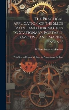 The Practical Application of the Slide Valve and Link Motion to Stationary, Portable, Locomotive, and Marine Engines: With New and Simple Methods for - Auchincloss, William Stuart