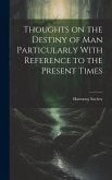 Thoughts on the Destiny of man Particularly With Reference to the Present Times