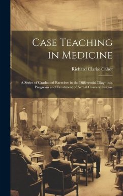 Case Teaching in Medicine: A Series of Graduated Exercises in the Differential Diagnosis, Prognosis and Treatment of Actual Cases of Disease - Cabot, Richard Clarke