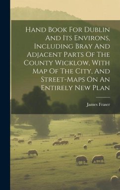 Hand Book For Dublin And Its Environs, Including Bray And Adjacent Parts Of The County Wicklow, With Map Of The City, And Street-maps On An Entirely N - Fraser, James