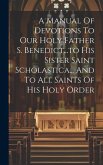 A Manual Of Devotions To Our Holy Father S. Benedict...to His Sister Saint Scholastica... And To All Saints Of His Holy Order