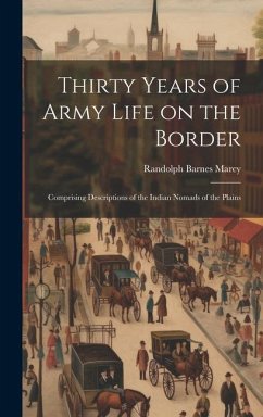 Thirty Years of Army Life on the Border: Comprising Descriptions of the Indian Nomads of the Plains - Marcy, Randolph Barnes