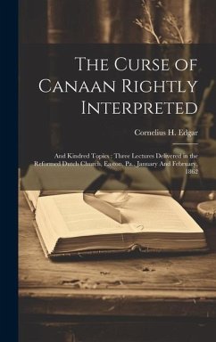 The Curse of Canaan Rightly Interpreted: And Kindred Topics: Three Lectures Delivered in the Reformed Dutch Church, Easton, Pa., January And February, - Edgar, Cornelius H.