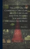 Treatise On the Combined Circular, Multi-Circular and Five Figures Logarithmic Decimals Slide Rule