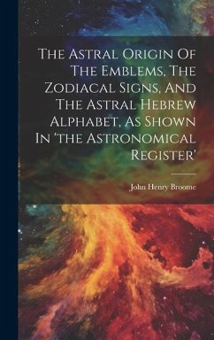 The Astral Origin Of The Emblems, The Zodiacal Signs, And The Astral Hebrew Alphabet, As Shown In 'the Astronomical Register' - Broome, John Henry