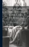 The Dramatic Works of Colley Cibber, Esq. in Five Volumes. ...: Love's Last Shift; Woman's Wit; Love Makes a Man; She Would and She Would Not