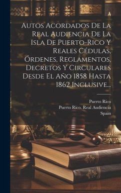 Autos Acordados De La Real Audiencia De La Isla De Puerto-rico Y Reales Cédulas, Órdenes, Reglamentos, Decretos Y Circulares Desde El Año 1858 Hasta 1862 Inclusive... - Rico, Puerto; Spain