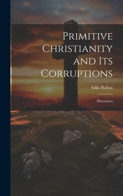 Primitive Christianity and Its Corruptions: Discourses - Ballou, Adin