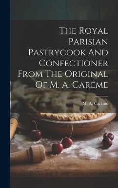 The Royal Parisian Pastrycook And Confectioner From The Original Of M. A. Carême - Carême, M a