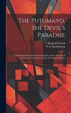 The Putumayo, the Devil's Paradise; Travels in the Peruvian Amazon Region and an Account of the Atrocities Committed Upon the Indians Therein - Enock, C. Reginald; Hardenburg, W. E.