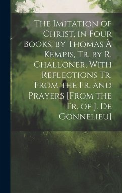 The Imitation of Christ, in Four Books, by Thomas À Kempis, Tr. by R. Challoner, With Reflections Tr. From the Fr. and Prayers [From the Fr. of J. De Gonnelieu] - Anonymous