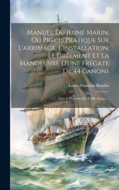 Manuel Du Jeune Marin, Ou Précis Pratique Sur L'arrimage, L'installation, Le Gréement Et La Manoeuvre D'une Frégate De 44 Canons - Baudin, Louis-Stanislas