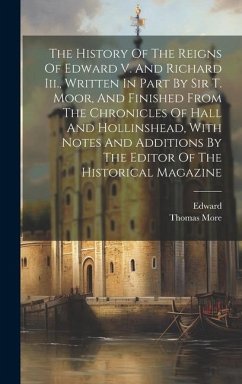 The History Of The Reigns Of Edward V. And Richard Iii., Written In Part By Sir T. Moor, And Finished From The Chronicles Of Hall And Hollinshead, With Notes And Additions By The Editor Of The Historical Magazine - (St, Thomas More